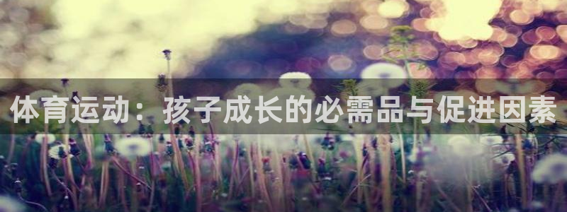 JJB竞技宝官方集团官网:体育运动:孩子成长的必需品与促进因