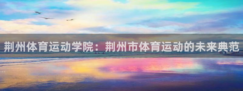 JJB竞技宝官网下载联系电话:荆州体育运动学院:荆州市体育运